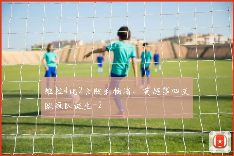 维拉4比2击败利物浦,英超第四支欧冠队诞生