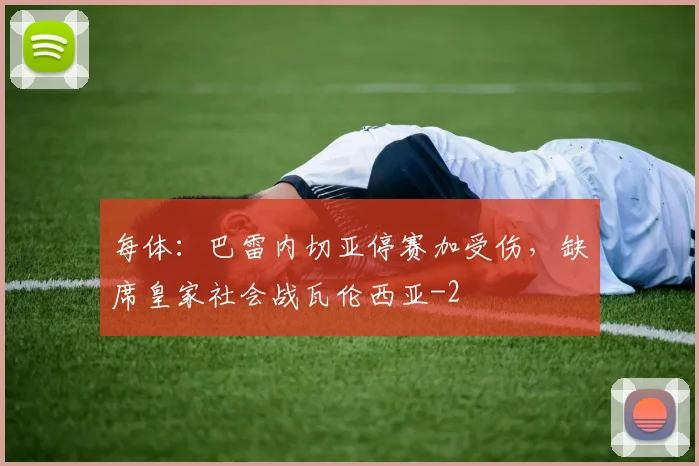 每体:巴雷内切亚停赛加受伤,缺席皇家社会战瓦伦西亚