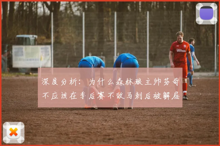深度分析:为什么森林狼主帅芬奇不应该在季后赛不敌马刺后被解雇