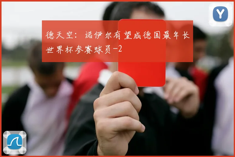 德天空：诺伊尔有望成德国最年长世界杯参赛球员