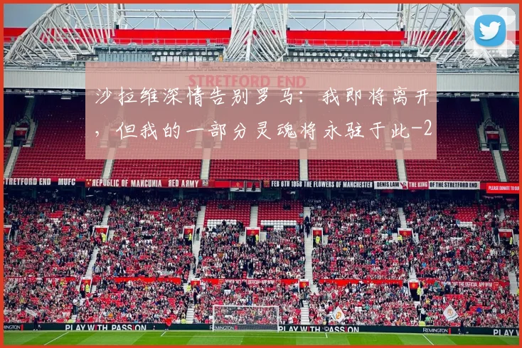 沙拉维深情告别罗马：我即将离开，但我的一部分灵魂将永驻于此