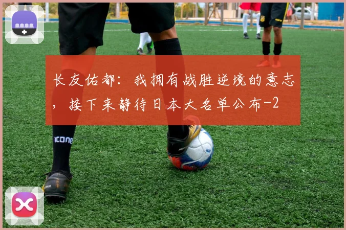 长友佑都:我拥有战胜逆境的意志,接下来静待日本大名单公布