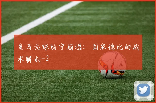 皇马无球防守崩塌：国家德比的战术解剖