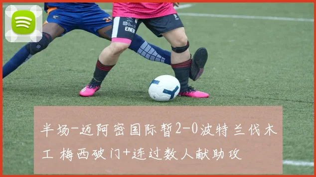 半场-迈阿密国际暂2-0波特兰伐木工 梅西破门+连过数人献助攻
